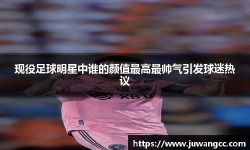 现役足球明星中谁的颜值最高最帅气引发球迷热议