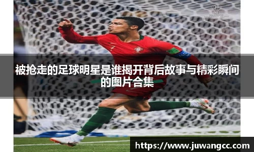 被抢走的足球明星是谁揭开背后故事与精彩瞬间的图片合集